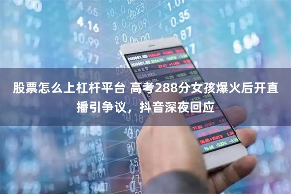 股票怎么上杠杆平台 高考288分女孩爆火后开直播引争议，抖音深夜回应