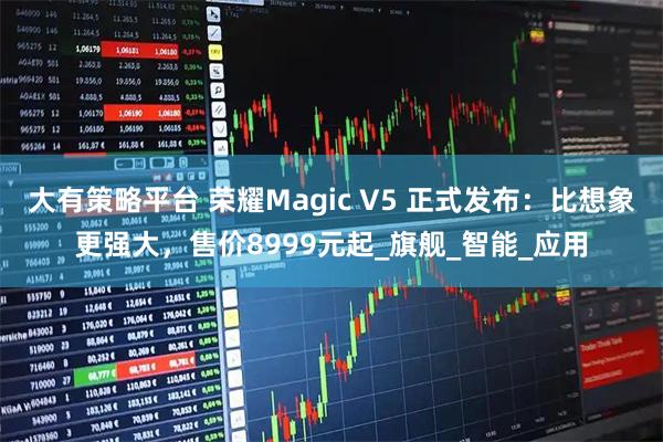 大有策略平台 荣耀Magic V5 正式发布：比想象更强大，售价8999元起_旗舰_智能_应用