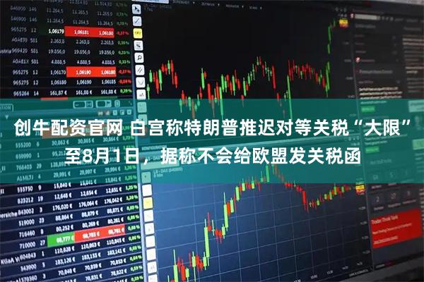 创牛配资官网 白宫称特朗普推迟对等关税“大限”至8月1日,据称不会给欧盟发关税函