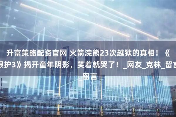 升富策略配资官网 火箭浣熊23次越狱的真相!《银护3》揭开童年阴影,笑着就哭了!_网友_克林_留言