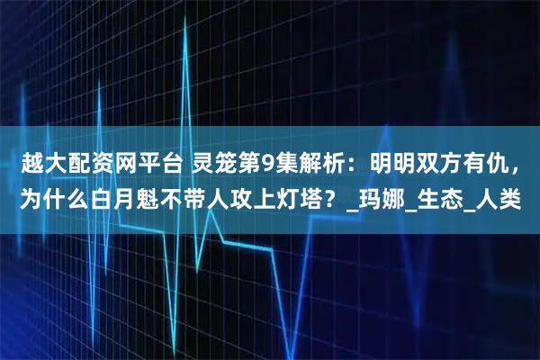 越大配资网平台 灵笼第9集解析：明明双方有仇，为什么白月魁不带人攻上灯塔？_玛娜_生态_人类