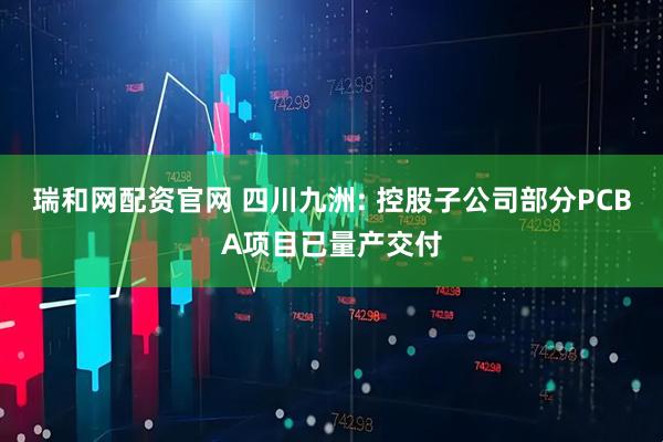 瑞和网配资官网 四川九洲: 控股子公司部分PCBA项目已量产交付