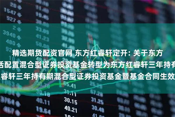 精选期货配资官网 东方红睿轩定开: 关于东方红睿轩三年定期开放灵活配置混合型证券投资基金转型为东方红睿轩三年持有期混合型证券投资基金暨基金合同生效的提示性公告