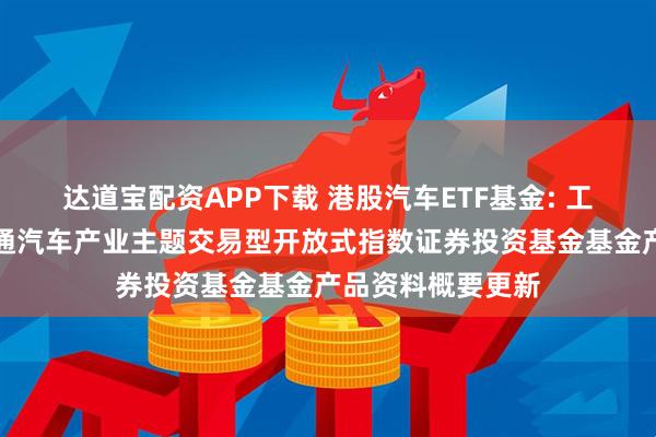 达道宝配资APP下载 港股汽车ETF基金: 工银瑞信中证港股通汽车产业主题交易型开放式指数证券投资基金基金产品资料概要更新