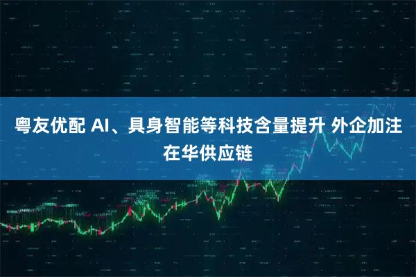 粤友优配 AI、具身智能等科技含量提升 外企加注在华供应链