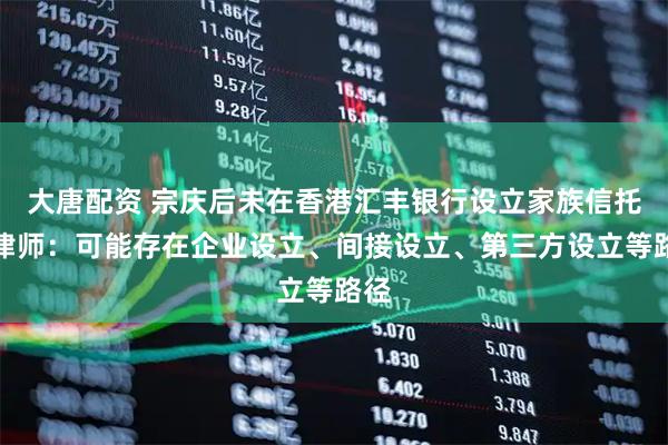 大唐配资 宗庆后未在香港汇丰银行设立家族信托？律师：可能存在企业设立、间接设立、第三方设立等路径