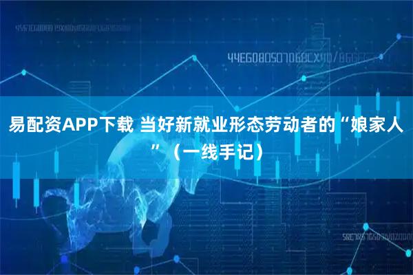 易配资APP下载 当好新就业形态劳动者的“娘家人”（一线手记）