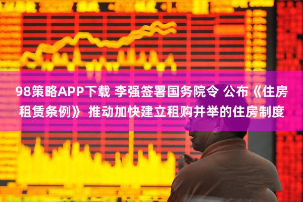 98策略APP下载 李强签署国务院令 公布《住房租赁条例》 推动加快建立租购并举的住房制度