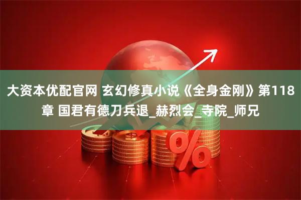 大资本优配官网 玄幻修真小说《全身金刚》第118章 国君有德刀兵退_赫烈会_寺院_师兄