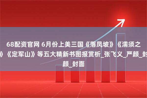 68配资官网 6月份上美三国《落凤坡》《濡须之战》《定军山》等五大精新书图报赏析_张飞义_严颜_封面