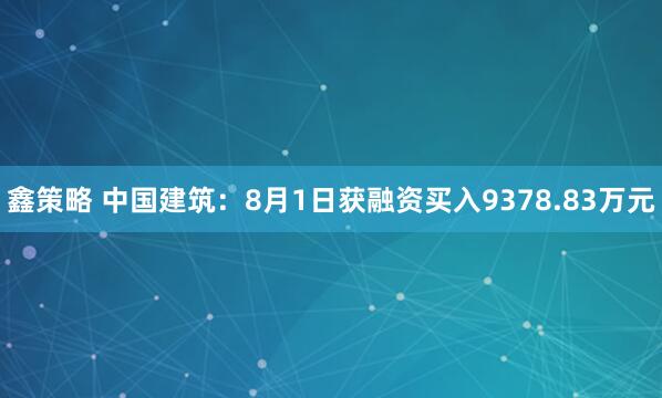 鑫策略 中国建筑:8月1日获融资买入9378.83万元