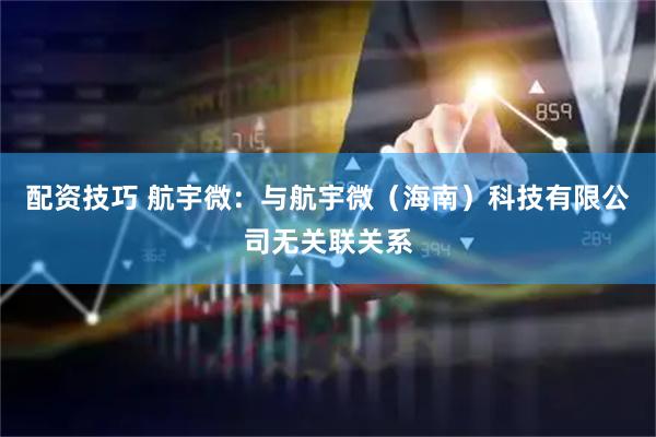 配资技巧 航宇微：与航宇微（海南）科技有限公司无关联关系