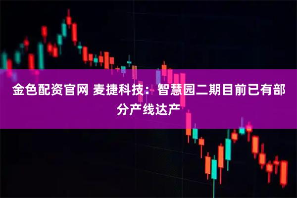 金色配资官网 麦捷科技：智慧园二期目前已有部分产线达产