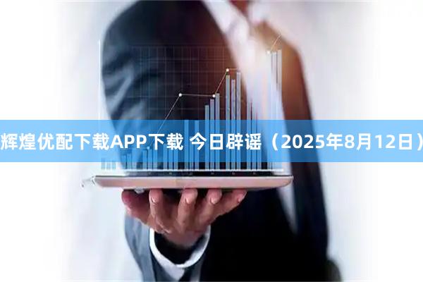 辉煌优配下载APP下载 今日辟谣（2025年8月12日）