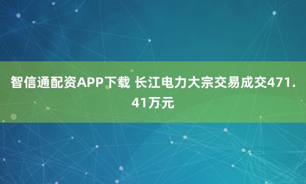 智信通配资APP下载 长江电力大宗交易成交471.41万元