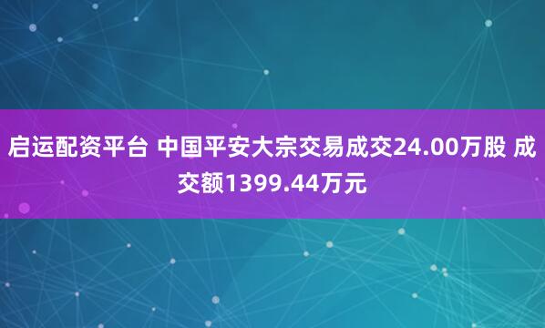 启运配资平台 中国平安大宗交易成交24.00万股 成交额1399.44万元