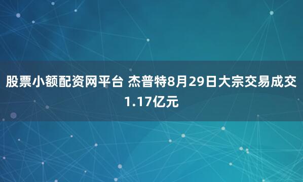 股票小额配资网平台 杰普特8月29日大宗交易成交1.17亿元
