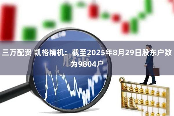 三万配资 凯格精机：截至2025年8月29日股东户数为9804户