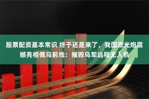 股票配资基本常识 终于还是来了,我国激光炮震撼亮相俄乌前线:摧毁乌军远程无人机