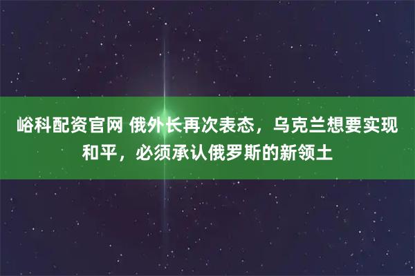 峪科配资官网 俄外长再次表态,乌克兰想要实现和平,必须承认俄罗斯的新领土