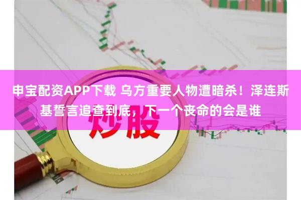 申宝配资APP下载 乌方重要人物遭暗杀!泽连斯基誓言追查到底,下一个丧命的会是谁
