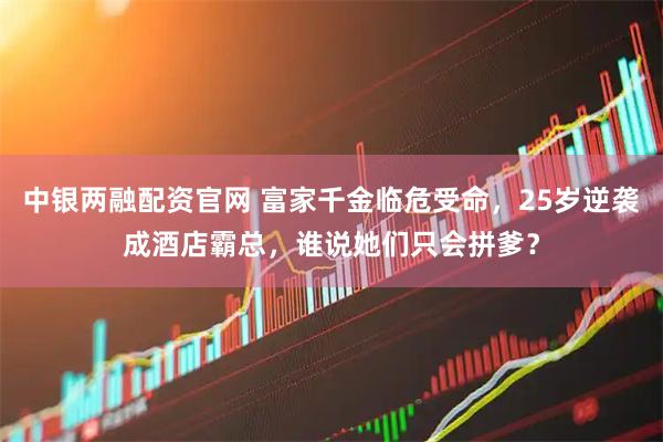中银两融配资官网 富家千金临危受命,25岁逆袭成酒店霸总,谁说她们只会拼爹?