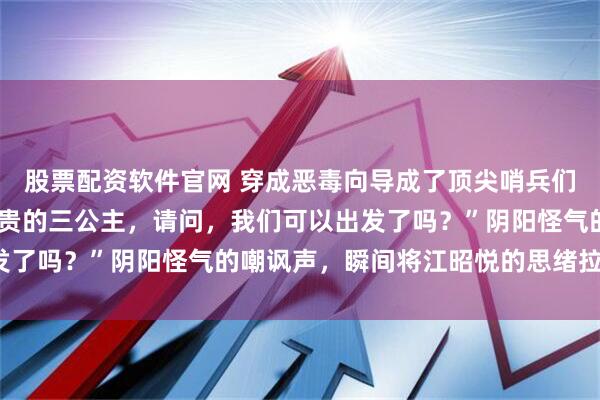股票配资软件官网 穿成恶毒向导成了顶尖哨兵们的心尖宠 江昭悦 “尊贵的三公主,请问,我们可以出发了吗?”阴阳怪气的嘲讽声,瞬间将江昭悦的思绪拉回现实。
