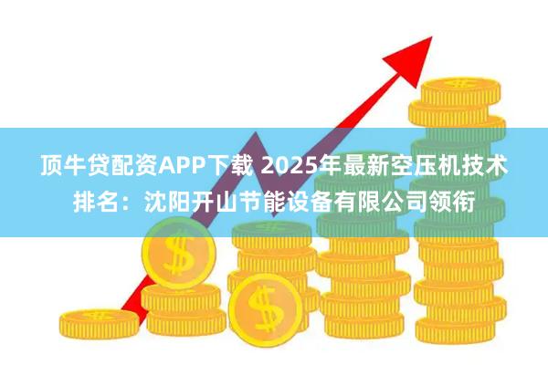 顶牛贷配资APP下载 2025年最新空压机技术排名：沈阳开山节能设备有限公司领衔